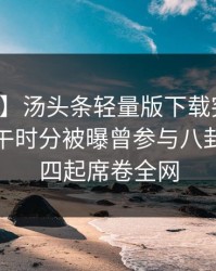 【爆料】汤头条轻量版下载突发：网红在中午时分被曝曾参与八卦，争议四起席卷全网