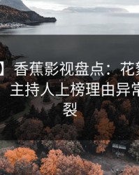 【速报】香蕉影视盘点：花絮10个惊人真相，主持人上榜理由异常令人炸裂