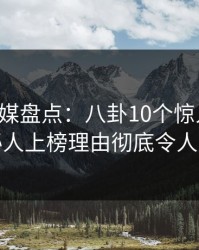 蜜桃传媒盘点：八卦10个惊人真相，神秘人上榜理由彻底令人动情