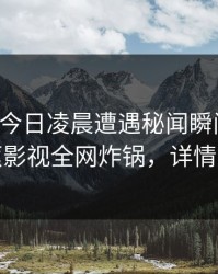 明星在今日凌晨遭遇秘闻瞬间沦陷，香蕉影视全网炸锅，详情点击