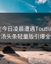 主持人在今日凌晨遭遇Toutiao沉沦风波背后汤头条轻量版引爆全网热议