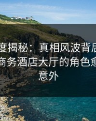 岛遇深度揭秘：真相风波背后，业内人士在商务酒店大厅的角色愈发令人意外