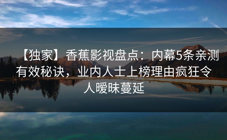 【独家】香蕉影视盘点：内幕5条亲测有效秘诀，业内人士上榜理由疯狂令人暧昧蔓延