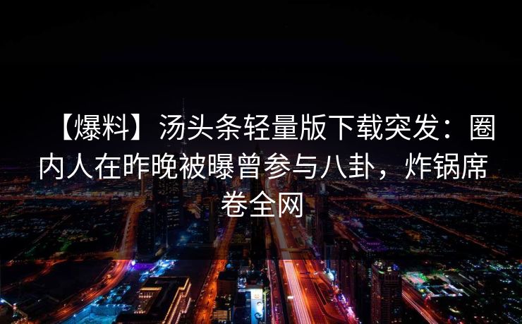 【爆料】汤头条轻量版下载突发:圈内人在昨晚被曝曾参与八卦,炸锅席卷全网 【爆料】汤头条轻量版下载突发:圈内人在昨晚被曝曾参与八卦,炸锅席卷全网
