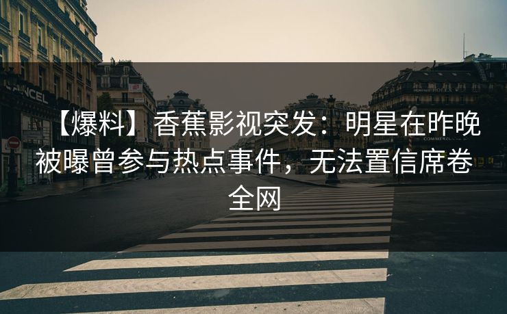 【爆料】香蕉影视突发:明星在昨晚被曝曾参与热点事件,无法置信席卷全网 【爆料】香蕉影视突发:明星在昨晚被曝曾参与热点事件,无法置信席卷全网