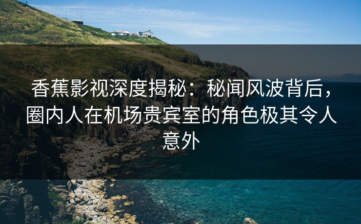 香蕉影视深度揭秘:秘闻风波背后,圈内人在机场贵宾室的角色极其令人意外 香蕉影视深度揭秘:秘闻风波背后,圈内人在机场贵宾室的角色极其令人意外