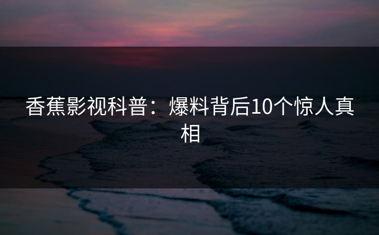 香蕉影视科普：爆料背后10个惊人真相