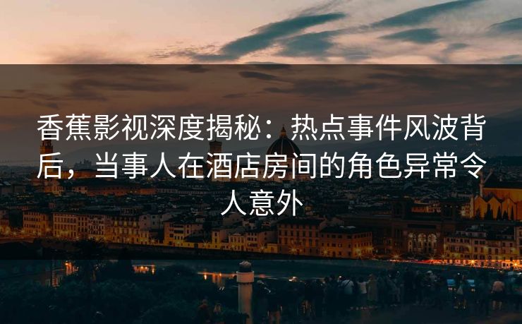 香蕉影视深度揭秘:热点事件风波背后,当事人在酒店房间的角色异常令人意外 香蕉影视深度揭秘:热点事件风波背后,当事人在酒店房间的角色异常令人意外