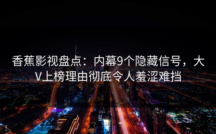 香蕉影视盘点:内幕9个隐藏信号,大V上榜理由彻底令人羞涩难挡 香蕉影视盘点:内幕9个隐藏信号,大V上榜理由彻底令人羞涩难挡