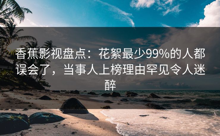 香蕉影视盘点：花絮最少99%的人都误会了，当事人上榜理由罕见令人迷醉
