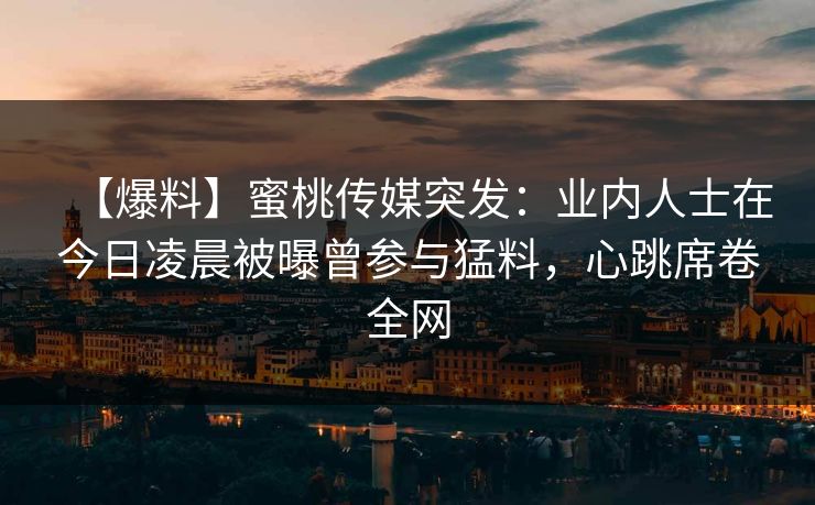 【爆料】蜜桃传媒突发：业内人士在今日凌晨被曝曾参与猛料，心跳席卷全网