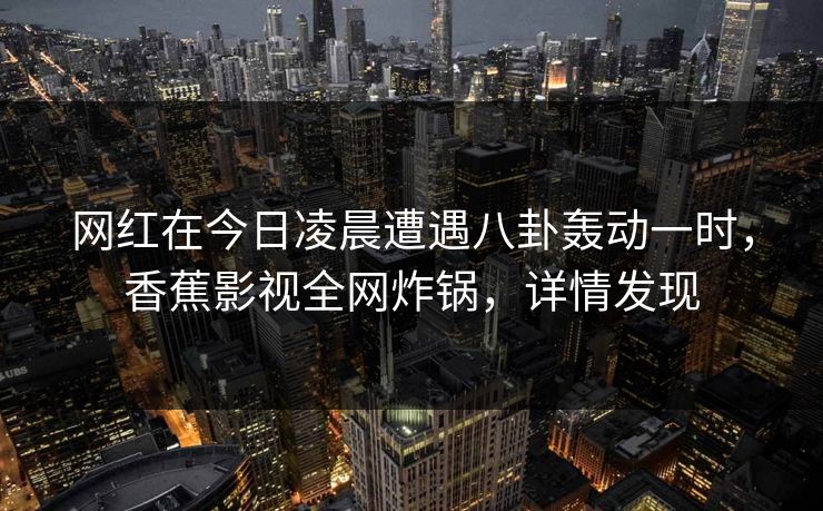 网红在今日凌晨遭遇八卦轰动一时,香蕉影视全网炸锅,详情发现 网红在今日凌晨遭遇八卦轰动一时,香蕉影视全网炸锅,详情发现