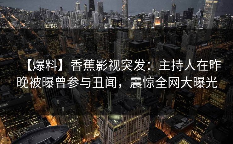【爆料】香蕉影视突发：主持人在昨晚被曝曾参与丑闻，震惊全网大曝光