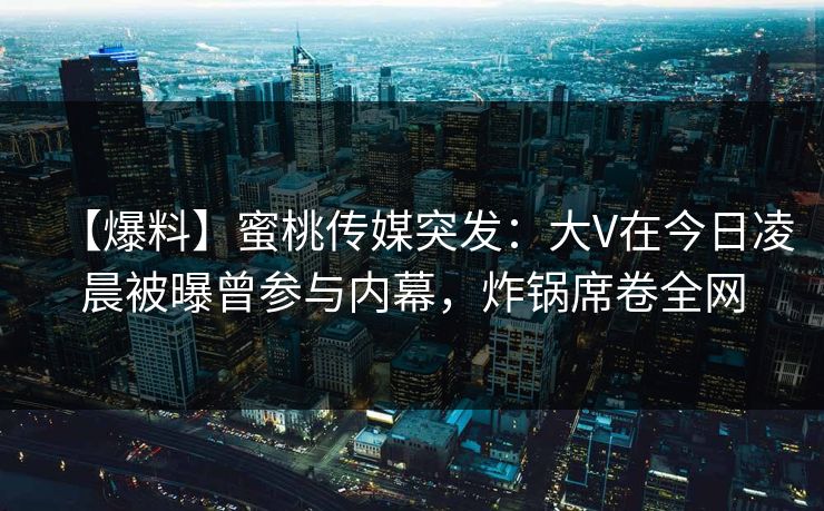 【爆料】蜜桃传媒突发：大V在今日凌晨被曝曾参与内幕，炸锅席卷全网