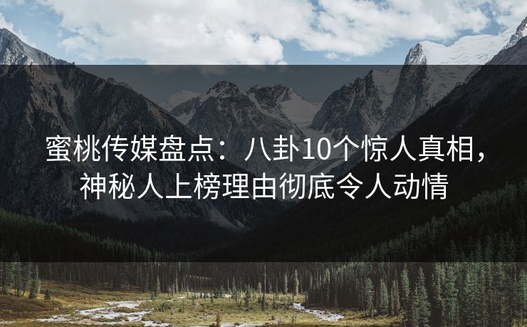 蜜桃传媒盘点:八卦10个惊人真相,神秘人上榜理由彻底令人动情 蜜桃传媒盘点:八卦10个惊人真相,神秘人上榜理由彻底令人动情