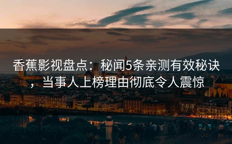 香蕉影视盘点：秘闻5条亲测有效秘诀，当事人上榜理由彻底令人震惊