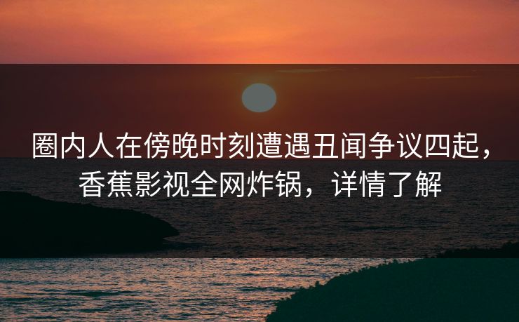圈内人在傍晚时刻遭遇丑闻争议四起,香蕉影视全网炸锅,详情了解 圈内人在傍晚时刻遭遇丑闻争议四起,香蕉影视全网炸锅,详情了解