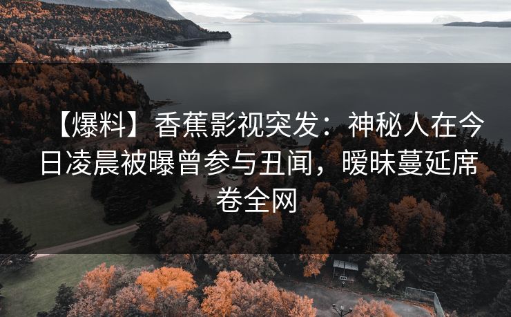 【爆料】香蕉影视突发：神秘人在今日凌晨被曝曾参与丑闻，暧昧蔓延席卷全网
