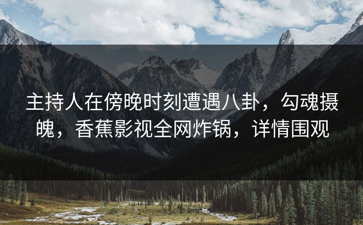 主持人在傍晚时刻遭遇八卦，勾魂摄魄，香蕉影视全网炸锅，详情围观