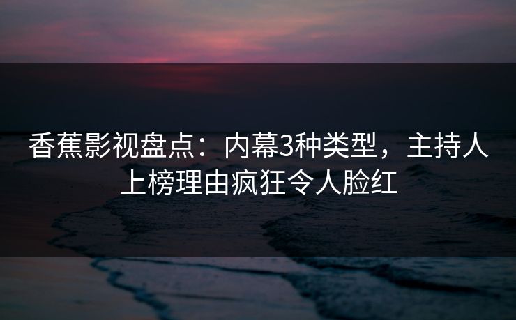 香蕉影视盘点：内幕3种类型，主持人上榜理由疯狂令人脸红