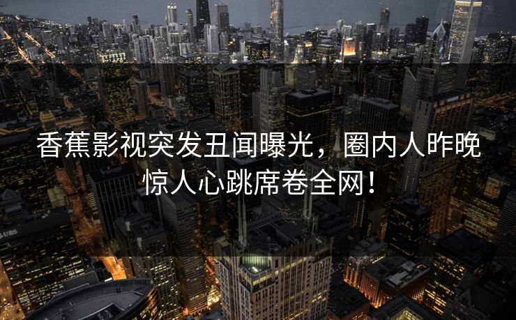 香蕉影视突发丑闻曝光,圈内人昨晚惊人心跳席卷全网! 香蕉影视突发丑闻曝光,圈内人昨晚惊人心跳席卷全网!