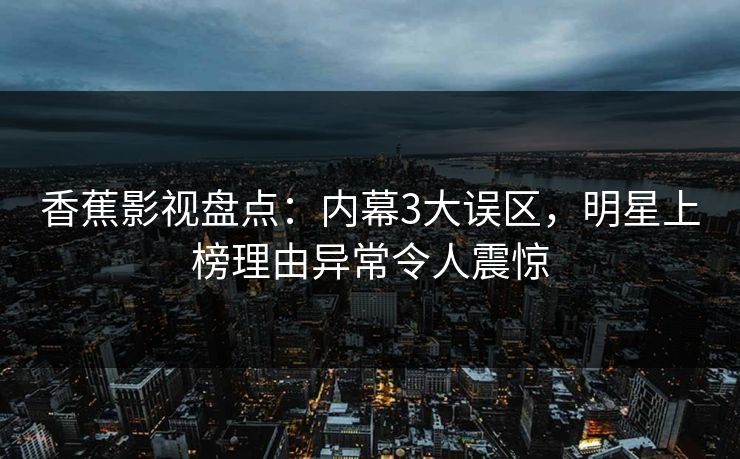 香蕉影视盘点：内幕3大误区，明星上榜理由异常令人震惊