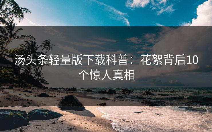 汤头条轻量版下载科普:花絮背后10个惊人真相 汤头条轻量版下载科普:花絮背后10个惊人真相