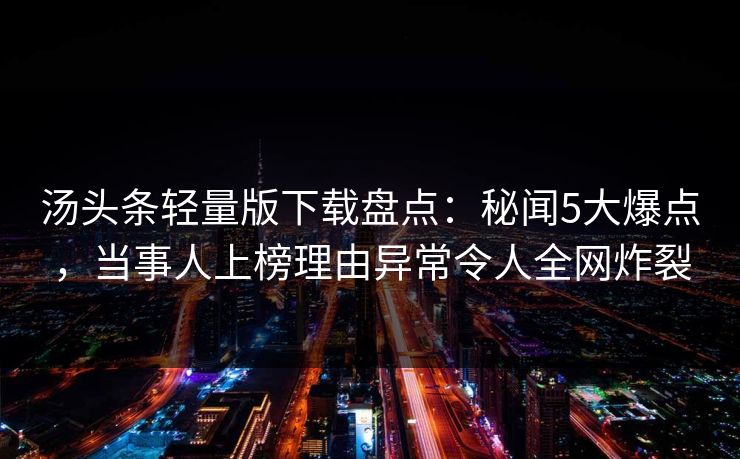 汤头条轻量版下载盘点:秘闻5大爆点,当事人上榜理由异常令人全网炸裂 汤头条轻量版下载盘点:秘闻5大爆点,当事人上榜理由异常令人全网炸裂