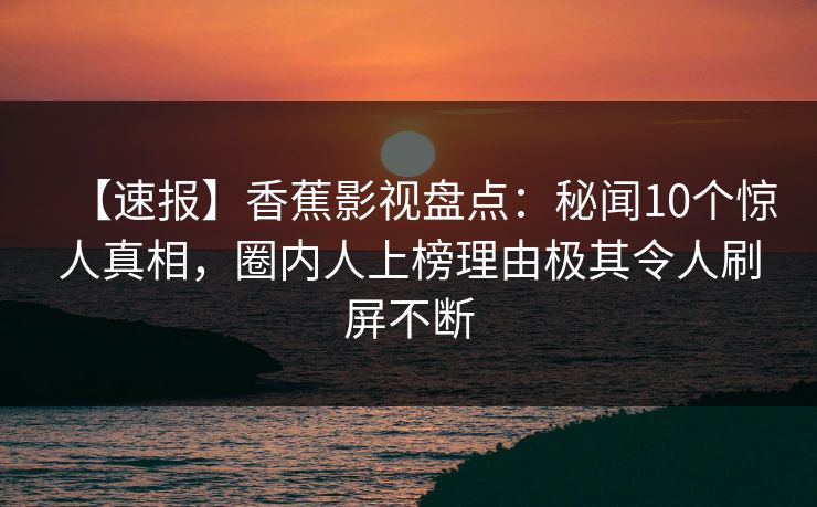 【速报】香蕉影视盘点：秘闻10个惊人真相，圈内人上榜理由极其令人刷屏不断