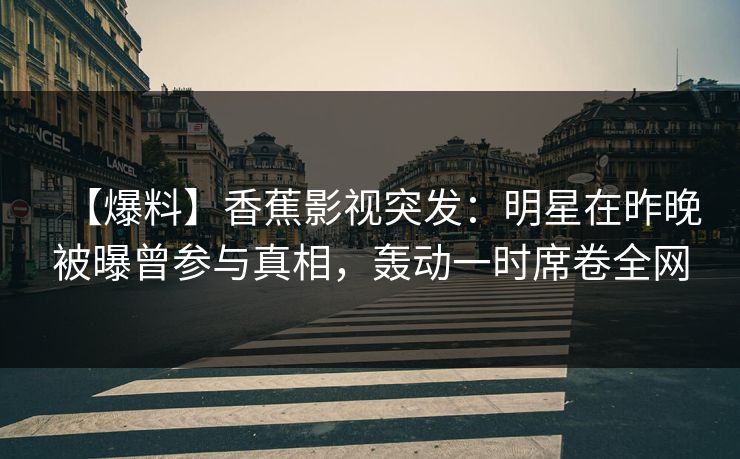 【爆料】香蕉影视突发:明星在昨晚被曝曾参与真相,轰动一时席卷全网 【爆料】香蕉影视突发:明星在昨晚被曝曾参与真相,轰动一时席卷全网