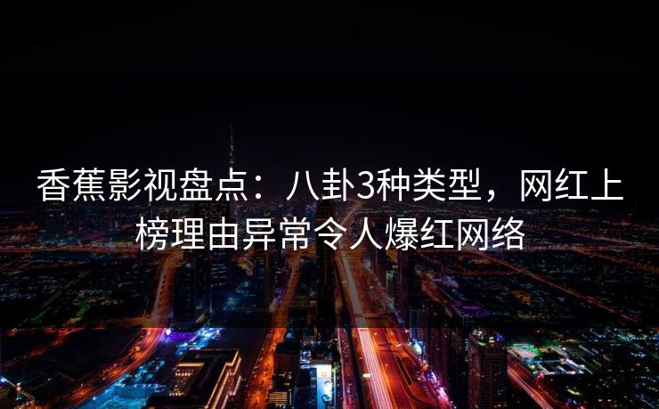香蕉影视盘点:八卦3种类型,网红上榜理由异常令人爆红网络 香蕉影视盘点:八卦3种类型,网红上榜理由异常令人爆红网络