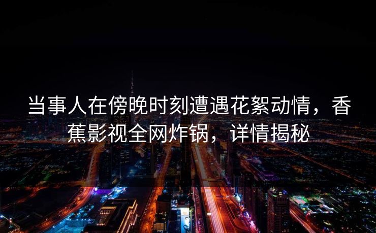 当事人在傍晚时刻遭遇花絮动情，香蕉影视全网炸锅，详情揭秘