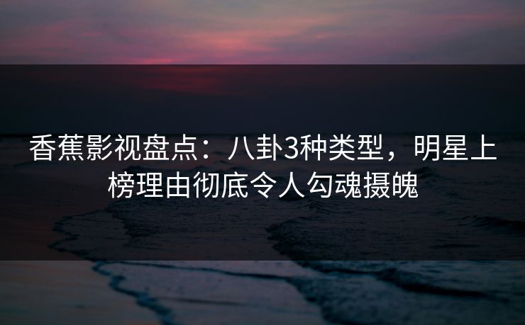 香蕉影视盘点：八卦3种类型，明星上榜理由彻底令人勾魂摄魄