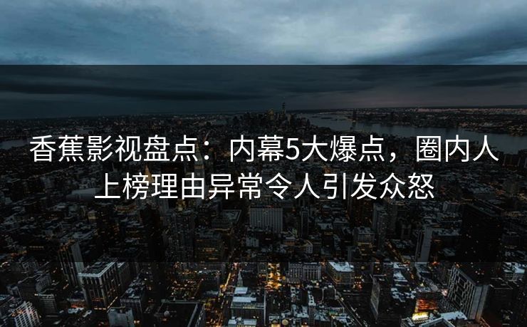 香蕉影视盘点:内幕5大爆点,圈内人上榜理由异常令人引发众怒 香蕉影视盘点:内幕5大爆点,圈内人上榜理由异常令人引发众怒