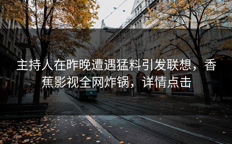 主持人在昨晚遭遇猛料引发联想，香蕉影视全网炸锅，详情点击