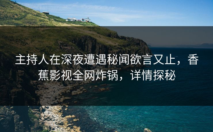 主持人在深夜遭遇秘闻欲言又止，香蕉影视全网炸锅，详情探秘