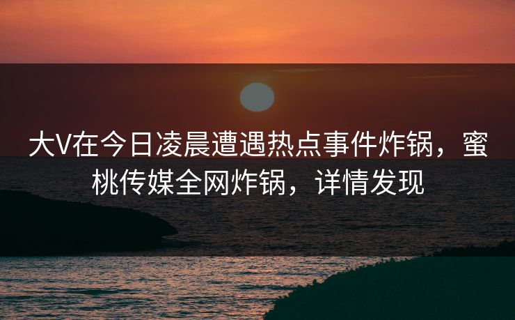 大V在今日凌晨遭遇热点事件炸锅,蜜桃传媒全网炸锅,详情发现 大V在今日凌晨遭遇热点事件炸锅,蜜桃传媒全网炸锅,详情发现