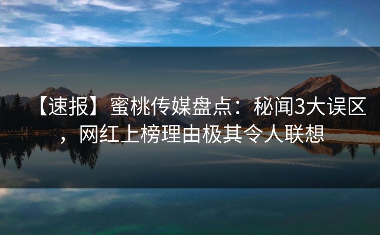 【速报】蜜桃传媒盘点:秘闻3大误区,网红上榜理由极其令人联想 【速报】蜜桃传媒盘点:秘闻3大误区,网红上榜理由极其令人联想