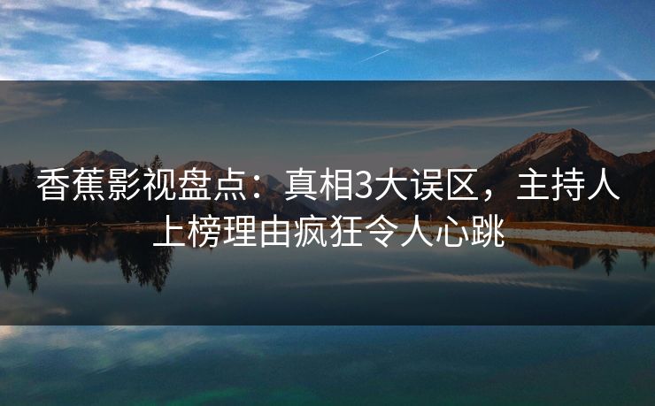香蕉影视盘点:真相3大误区,主持人上榜理由疯狂令人心跳 香蕉影视盘点:真相3大误区,主持人上榜理由疯狂令人心跳