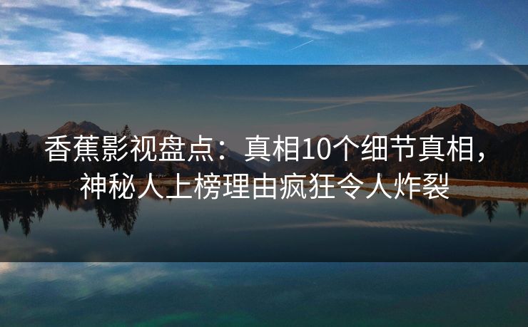 香蕉影视盘点:真相10个细节真相,神秘人上榜理由疯狂令人炸裂 香蕉影视盘点:真相10个细节真相,神秘人上榜理由疯狂令人炸裂
