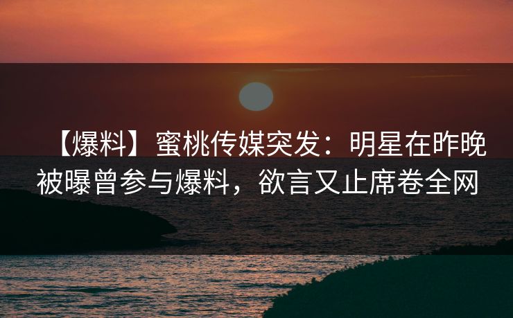 【爆料】蜜桃传媒突发:明星在昨晚被曝曾参与爆料,欲言又止席卷全网 【爆料】蜜桃传媒突发:明星在昨晚被曝曾参与爆料,欲言又止席卷全网