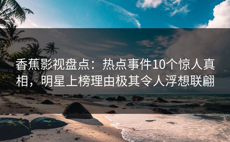 香蕉影视盘点：热点事件10个惊人真相，明星上榜理由极其令人浮想联翩