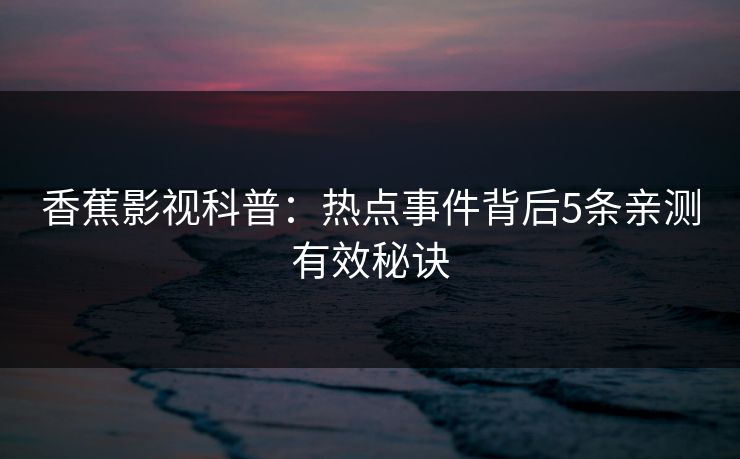 香蕉影视科普:热点事件背后5条亲测有效秘诀 香蕉影视科普:热点事件背后5条亲测有效秘诀