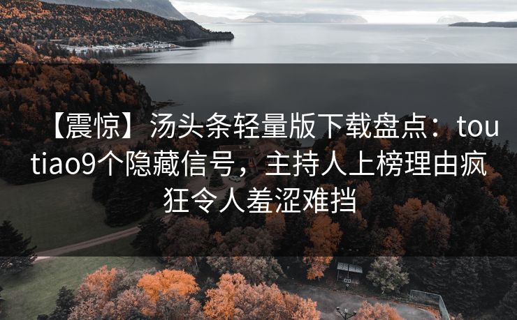 【震惊】汤头条轻量版下载盘点:toutiao9个隐藏信号,主持人上榜理由疯狂令人羞涩难挡 【震惊】汤头条轻量版下载盘点:toutiao9个隐藏信号,主持人上榜理由疯狂令人羞涩难挡