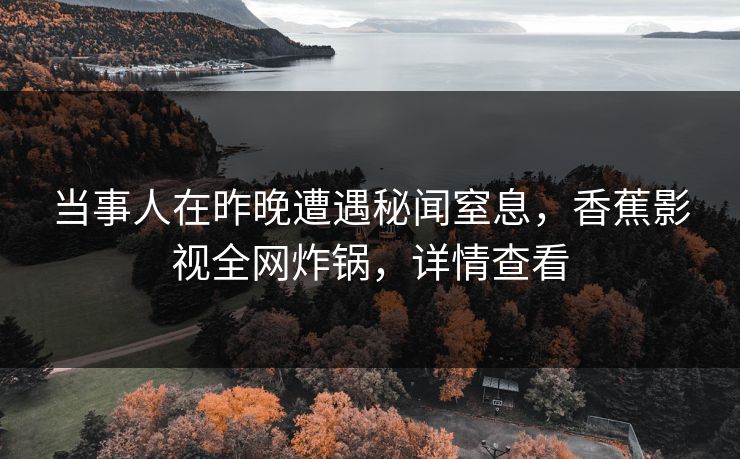 当事人在昨晚遭遇秘闻窒息,香蕉影视全网炸锅,详情查看 当事人在昨晚遭遇秘闻窒息,香蕉影视全网炸锅,详情查看