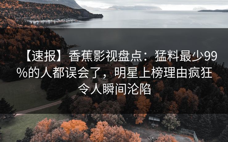 【速报】香蕉影视盘点:猛料最少99%的人都误会了,明星上榜理由疯狂令人瞬间沦陷 【速报】香蕉影视盘点:猛料最少99%的人都误会了,明星上榜理由疯狂令人瞬间沦陷