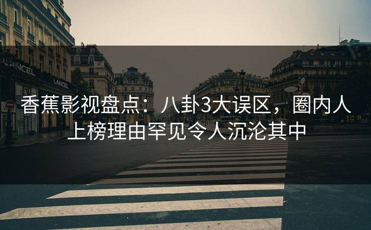 香蕉影视盘点：八卦3大误区，圈内人上榜理由罕见令人沉沦其中