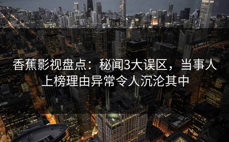 香蕉影视盘点：秘闻3大误区，当事人上榜理由异常令人沉沦其中