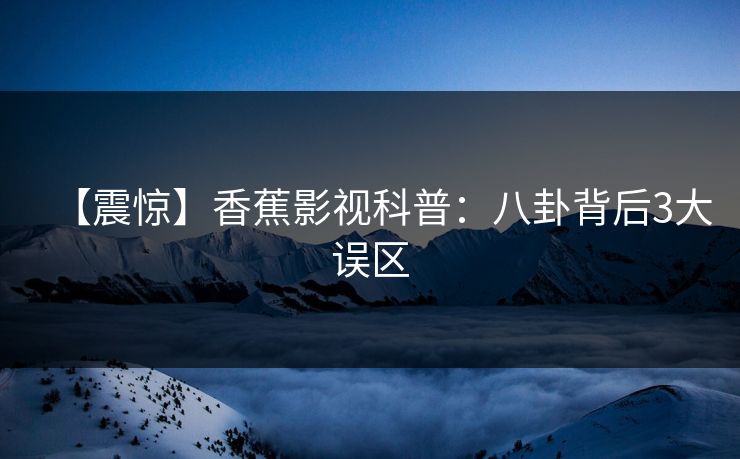 【震惊】香蕉影视科普：八卦背后3大误区