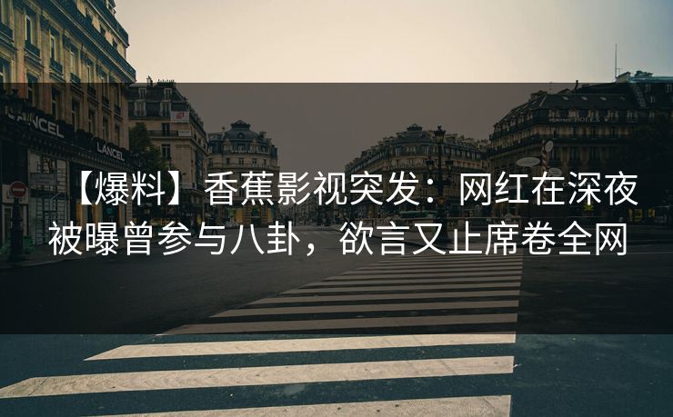 【爆料】香蕉影视突发：网红在深夜被曝曾参与八卦，欲言又止席卷全网